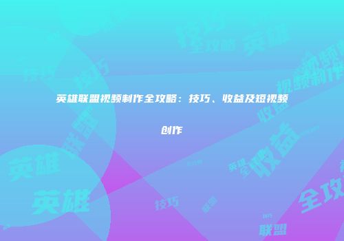 英雄联盟视频制作全攻略：技巧、收益及短视频创作