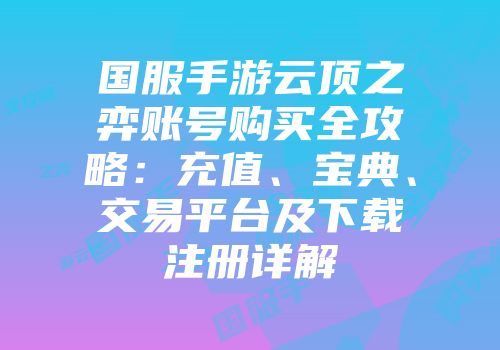 国服手游云顶之弈账号购买全攻略：充值、宝典、交易平台及下载注册详解