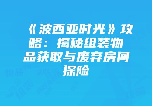 《波西亚时光》攻略：揭秘组装物品获取与废弃房间探险
