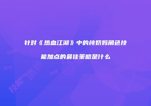 针对《热血江湖》中的纯奶妈角色技能加点的最佳策略是什么