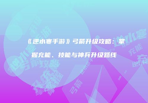 《逆水寒手游》弓箭升级攻略：掌握充能、技能与神兵升级路线