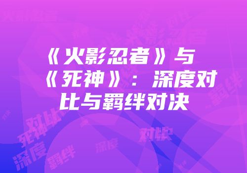《火影忍者》与《死神》：深度对比与羁绊对决