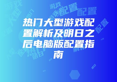 热门大型游戏配置解析及明日之后电脑版配置指南