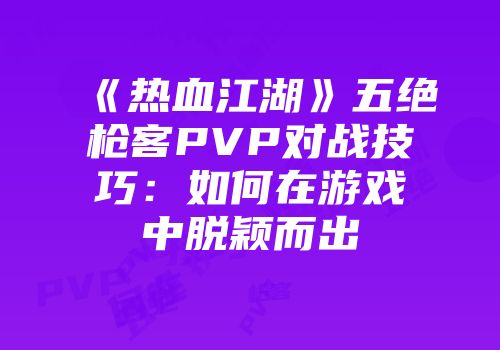 《热血江湖》五绝枪客PVP对战技巧：如何在游戏中脱颖而出
