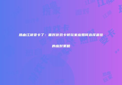 热血江湖变卡了:面对游戏卡顿玩家应如何选择最佳的应对策略