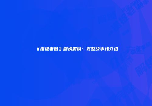 《猫捉老鼠》剧情解锁：完整故事线介绍