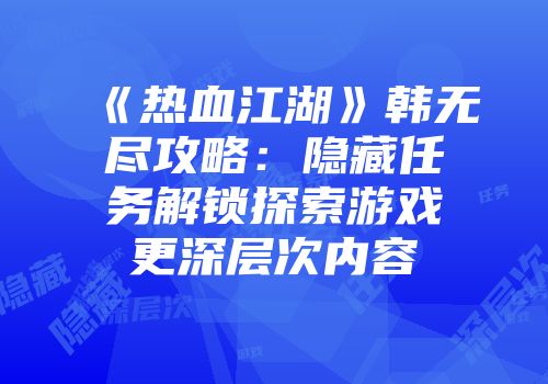 《热血江湖》韩无尽攻略：隐藏任务解锁探索游戏更深层次内容