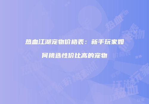 热血江湖宠物价格表：新手玩家如何挑选性价比高的宠物
