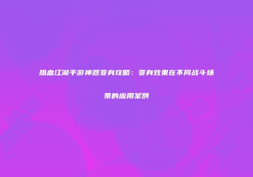 热血江湖手游神器变身攻略：变身效果在不同战斗场景的应用案例