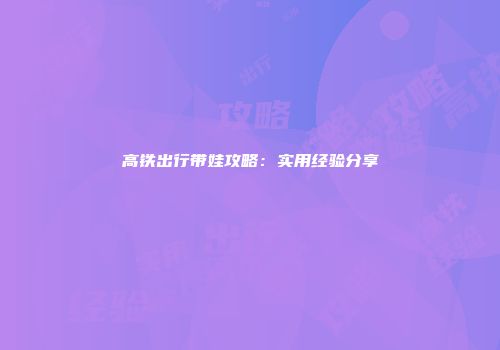 高铁出行带娃攻略：实用经验分享