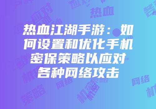 热血江湖手游：如何设置和优化手机密保策略以应对各种网络攻击