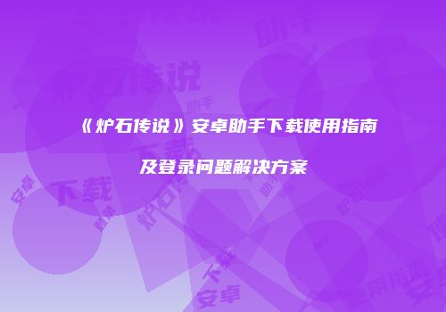 《炉石传说》安卓助手下载使用指南及登录问题解决方案