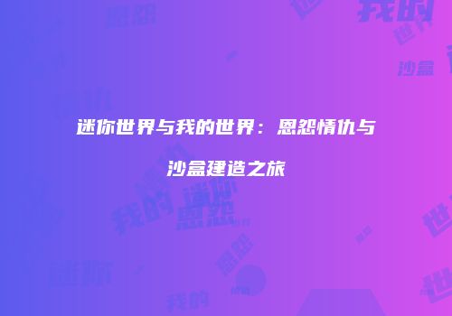 迷你世界与我的世界：恩怨情仇与沙盒建造之旅