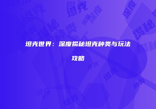 坦克世界：深度揭秘坦克种类与玩法攻略