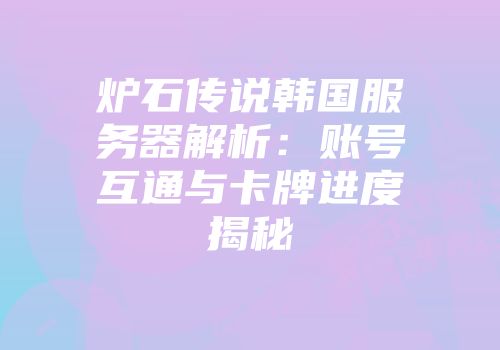 炉石传说韩国服务器解析：账号互通与卡牌进度揭秘