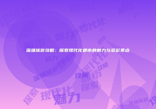 深圳旅游攻略：探索现代化都市的魅力与多彩景点