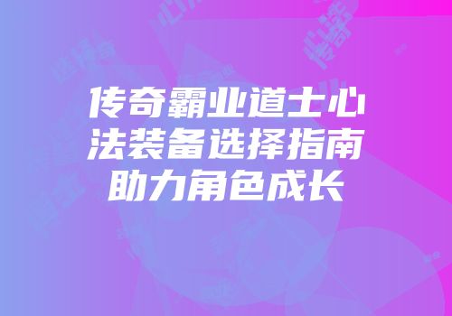 传奇霸业道士心法装备选择指南助力角色成长
