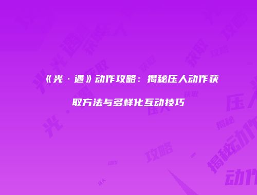 《光·遇》动作攻略：揭秘压人动作获取方法与多样化互动技巧