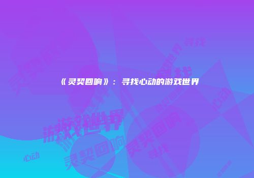 《灵契回响》：寻找心动的游戏世界