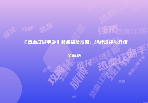 《热血江湖手游》装备强化攻略：旗牌选择与升级全解析