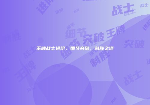 王牌战士进阶：细节突破，制胜之道