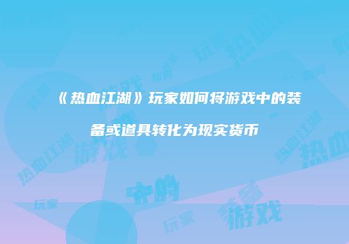 《热血江湖》玩家如何将游戏中的装备或道具转化为现实货币