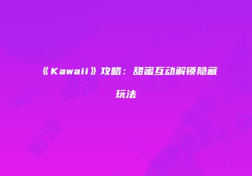 《Kawaii》攻略：甜蜜互动解锁隐藏玩法