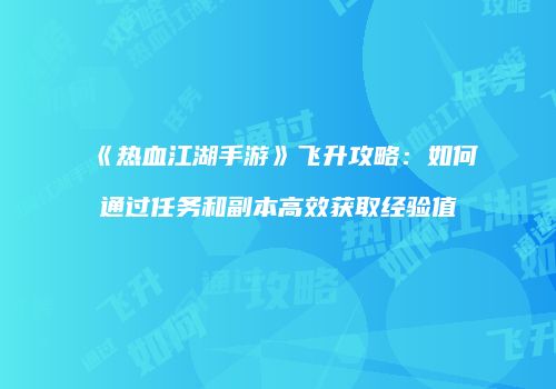《热血江湖手游》飞升攻略：如何通过任务和副本高效获取经验值