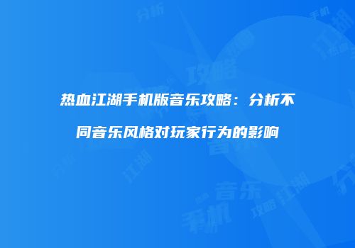 热血江湖手机版音乐攻略：分析不同音乐风格对玩家行为的影响