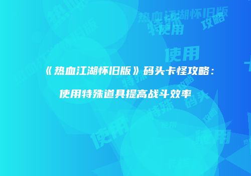 《热血江湖怀旧版》码头卡怪攻略：使用特殊道具提高战斗效率
