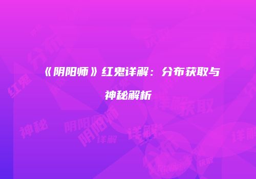 《阴阳师》红鬼详解：分布获取与神秘解析
