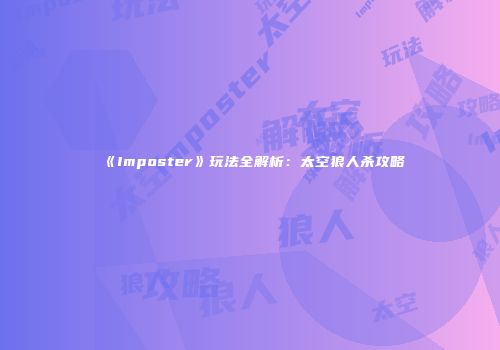 《Imposter》玩法全解析：太空狼人杀攻略