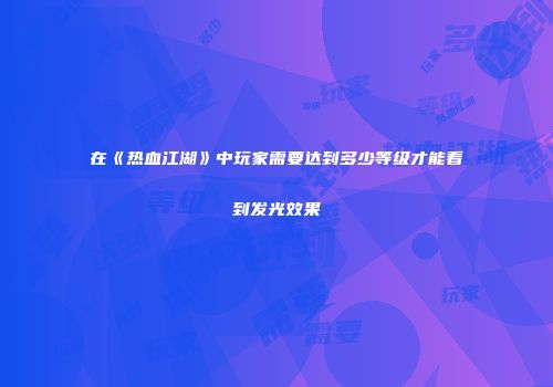 在《热血江湖》中玩家需要达到多少等级才能看到发光效果