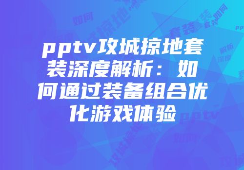 pptv攻城掠地套装深度解析:如何通过装备组合优化游戏体验