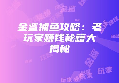 金鲨捕鱼攻略：老玩家赚钱秘籍大揭秘