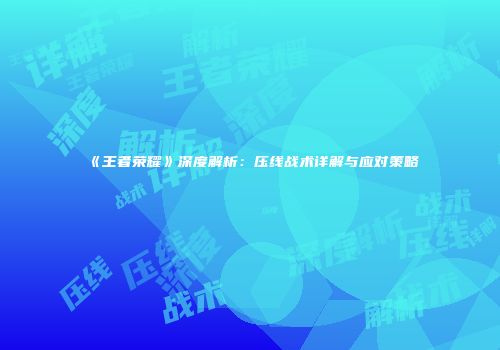 《王者荣耀》深度解析：压线战术详解与应对策略