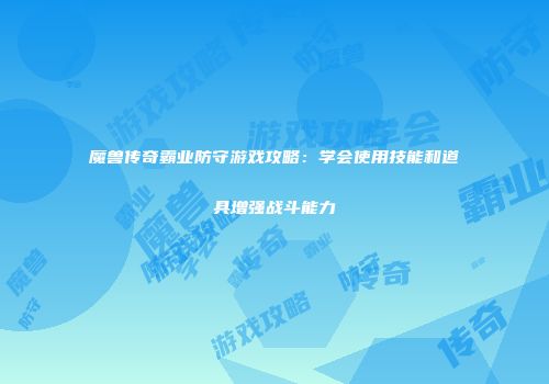 魔兽传奇霸业防守游戏攻略：学会使用技能和道具增强战斗能力