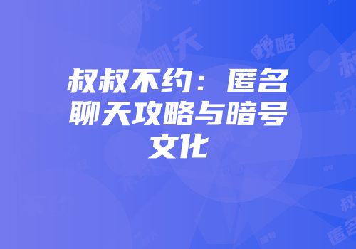 叔叔不约：匿名聊天攻略与暗号文化