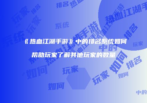 《热血江湖手游》中的排名系统如何帮助玩家了解其他玩家的数量