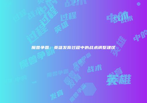 魔兽争霸：英雄发育过程中的战术调整建议