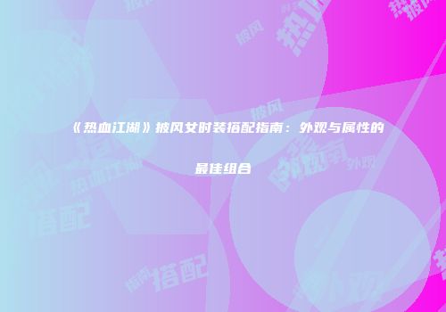 《热血江湖》披风女时装搭配指南：外观与属性的最佳组合