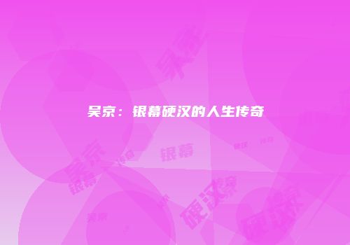 吴京：银幕硬汉的人生传奇