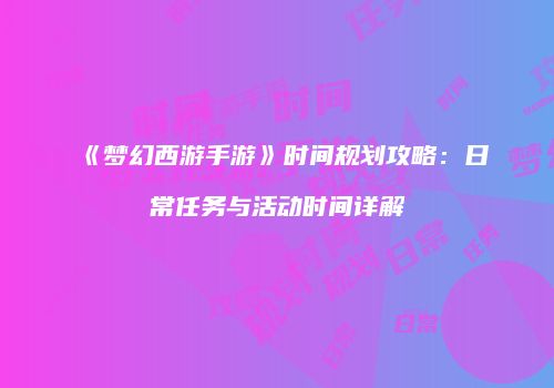 《梦幻西游手游》时间规划攻略：日常任务与活动时间详解