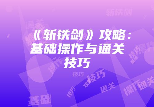 《斩铁剑》攻略：基础操作与通关技巧