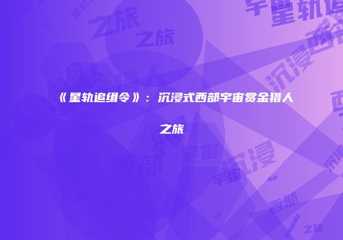 《星轨追缉令》：沉浸式西部宇宙赏金猎人之旅