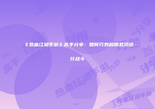 《热血江湖手游》高手分享:如何巧妙利用武功进行战斗