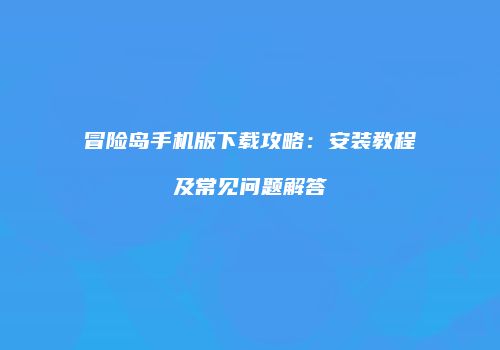 冒险岛手机版下载攻略：安装教程及常见问题解答