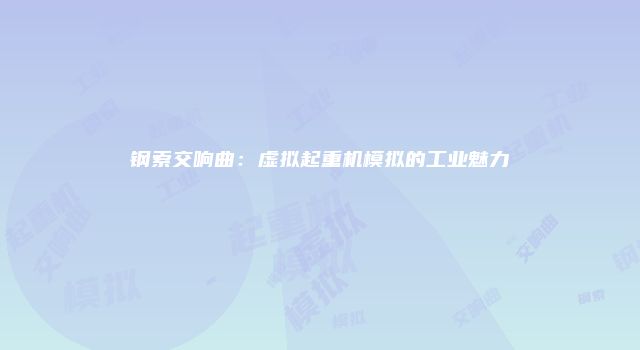 钢索交响曲：虚拟起重机模拟的工业魅力