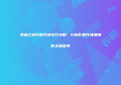 热血江湖衣橱升级技巧攻略：分析影响升级速度的关键因素