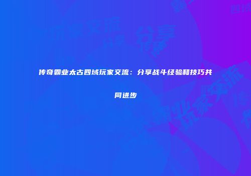 传奇霸业太古四域玩家交流：分享战斗经验和技巧共同进步